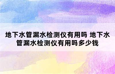 地下水管漏水检测仪有用吗 地下水管漏水检测仪有用吗多少钱